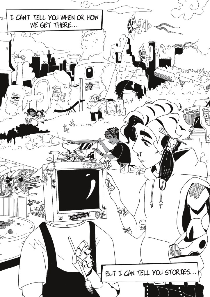 a black and white collage-type illustration. Text up the top reads 'I can't tell you when or how we get there ...' and text down the bottom reads 'But I can tell you stories'. There are lots of people and objects: a person with a computer screen for a head holding a paintbrush, mushrooms growing out of their head. A friend stands next to them, they have bandaids all over their skin with plants growing out from under them, a child in the background flies a kite that looks a bit like a wind turbine, there is a progress pride flag, there is a flyer with the Aboriginal flag that says 'always will be'. There are ruins of old brick buildings with lots of plants growing out of them.